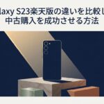 Galaxy S23楽天版の違いを比較して中古購入を成功させる方法